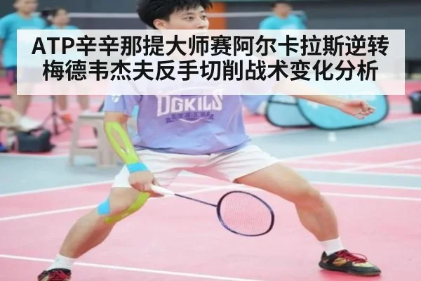 ATP辛辛那提大师赛阿尔卡拉斯逆转梅德韦杰夫反手切削战术变化分析