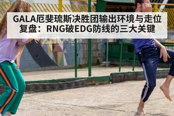 GALA厄斐琉斯决胜团输出环境与走位复盘:RNG破EDG防线的三大关键