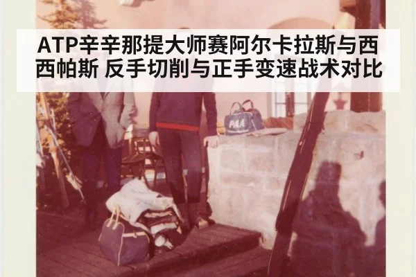 ATP辛辛那提大师赛阿尔卡拉斯与西西帕斯 反手切削与正手变速战术对比