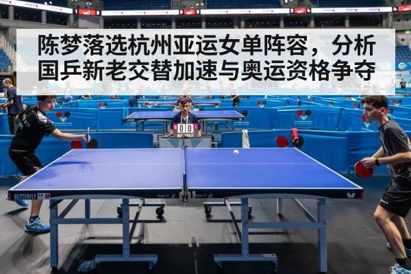 陈梦落选杭州亚运女单阵容，分析国乒新老交替加速与奥运资格争夺 - kaiyun