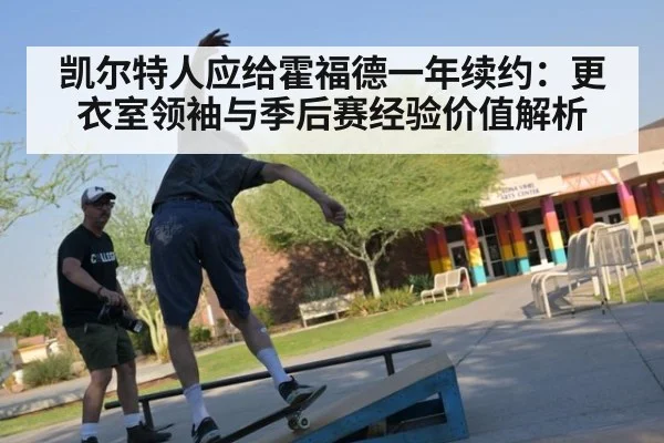 凯尔特人应给霍福德一年续约：更衣室领袖与季后赛经验价值解析