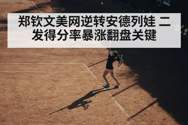 郑钦文美网逆转安德列娃 二发得分率暴涨翻盘关键