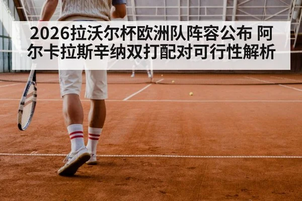 2026拉沃尔杯欧洲队阵容公布 阿尔卡拉斯辛纳双打配对可行性解析