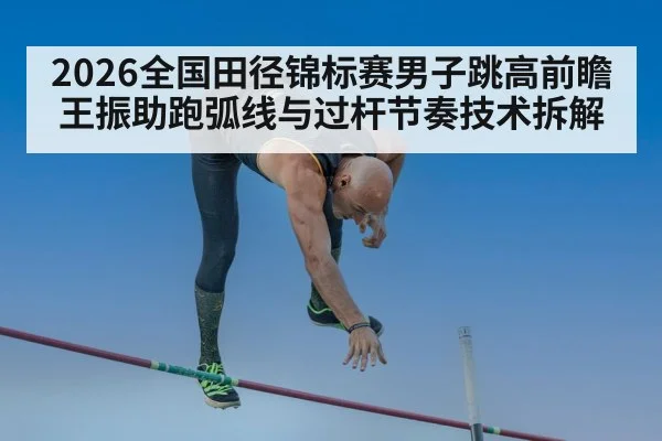 2026全国田径锦标赛男子跳高前瞻 王振助跑弧线与过杆节奏技术拆解 | kaiyun