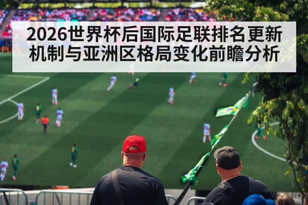 2026世界杯后国际足联排名更新机制与亚洲区格局变化前瞻分析（kaiyun）