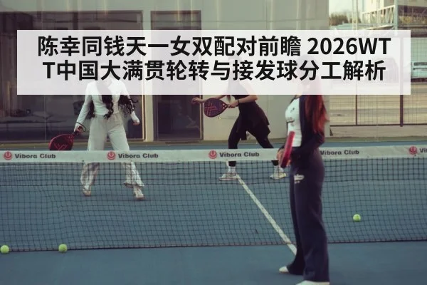 陈幸同钱天一女双配对前瞻 2026WTT中国大满贯轮转与接发球分工解析