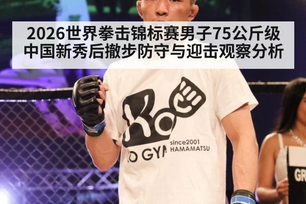 2026世界拳击锦标赛男子75公斤级中国新秀后撤步防守与迎击观察分析 - kaiyun