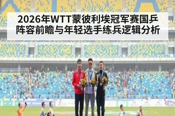 2026年WTT蒙彼利埃冠军赛国乒阵容前瞻与年轻选手练兵逻辑分析 - kaiyun