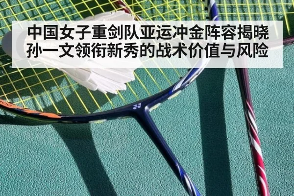 中国女子重剑队亚运冲金阵容揭晓 孙一文领衔新秀的战术价值与风险 - kaiyun
