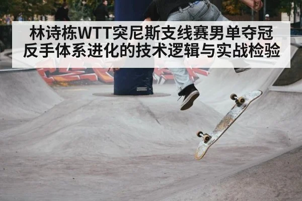 林诗栋WTT突尼斯支线赛男单夺冠 反手体系进化的技术逻辑与实战检验