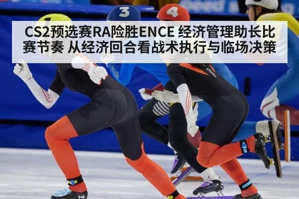 CS2预选赛RA险胜ENCE 经济管理助长比赛节奏 从经济回合看战术执行与临场决策