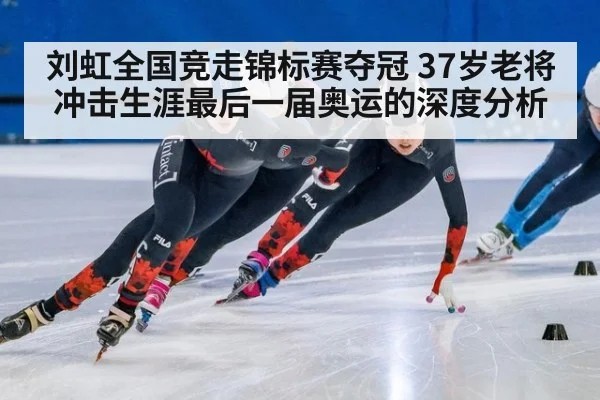 刘虹全国竞走锦标赛夺冠 37岁老将冲击生涯最后一届奥运的深度分析
