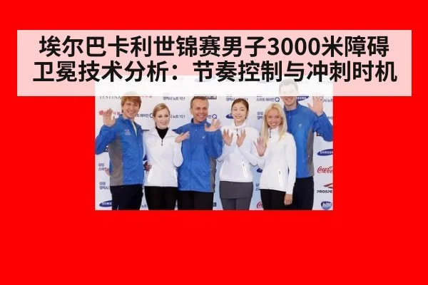 埃尔巴卡利世锦赛男子3000米障碍卫冕技术分析：节奏控制与冲刺时机